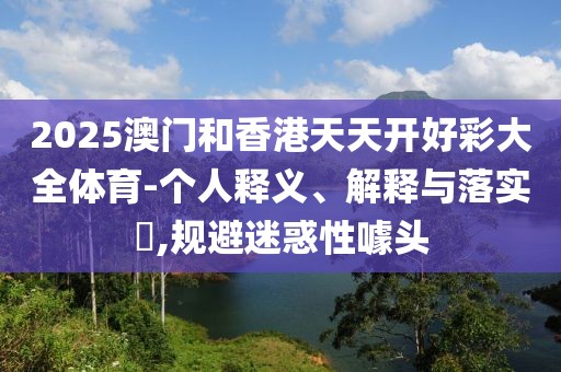 2025澳門和香港天天開好彩大全體育-個人釋義、解釋與落實(shí)?,規(guī)避迷惑性噱頭