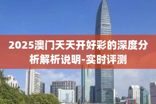 2025澳門天天開好彩的深度分析解析說明-實時評測