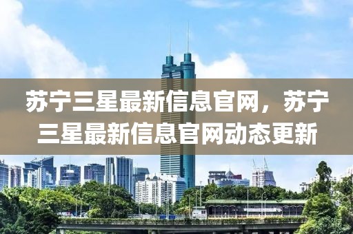蘇寧三星最新信息官網(wǎng)，蘇寧三星最新信息官網(wǎng)動(dòng)態(tài)更新