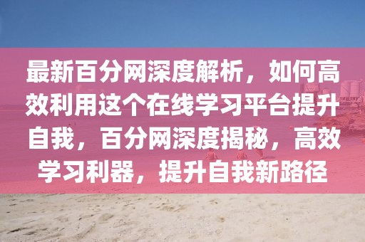 最新百分網(wǎng)深度解析，如何高效利用這個在線學(xué)習(xí)平臺提升自我，百分網(wǎng)深度揭秘，高效學(xué)習(xí)利器，提升自我新路徑