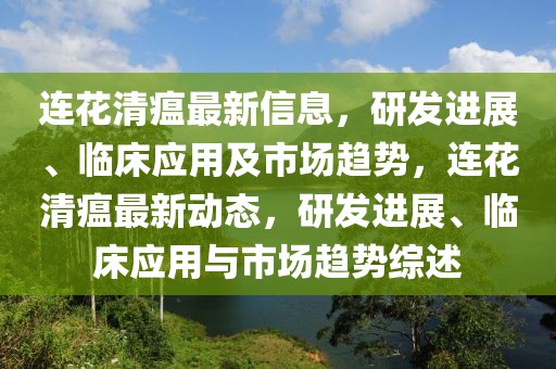 連花清瘟最新信息，研發(fā)進(jìn)展、臨床應(yīng)用及市場趨勢，連花清瘟最新動(dòng)態(tài)，研發(fā)進(jìn)展、臨床應(yīng)用與市場趨勢綜述
