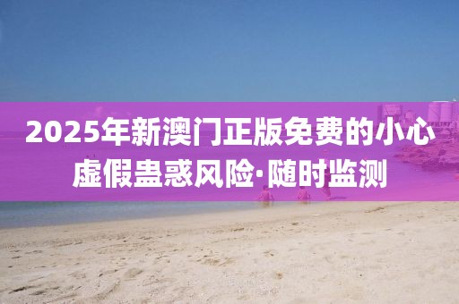 2025年新澳門正版免費的小心虛假蠱惑風險·隨時監(jiān)測