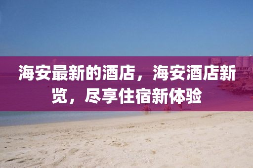 海安最新的酒店，海安酒店新覽，盡享住宿新體驗(yàn)