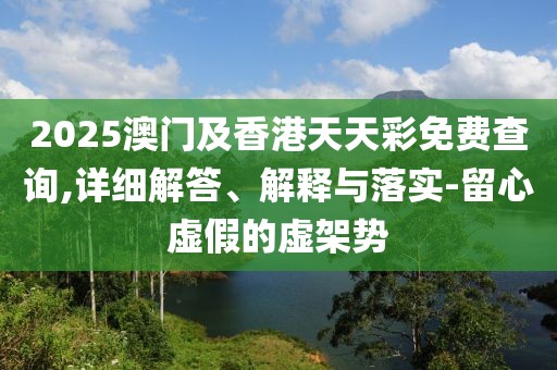 2025澳門及香港天天彩免費(fèi)查詢,詳細(xì)解答、解釋與落實(shí)-留心虛假的虛架勢