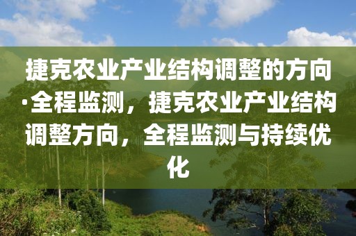 捷克農(nóng)業(yè)產(chǎn)業(yè)結(jié)構(gòu)調(diào)整的方向·全程監(jiān)測，捷克農(nóng)業(yè)產(chǎn)業(yè)結(jié)構(gòu)調(diào)整方向，全程監(jiān)測與持續(xù)優(yōu)化