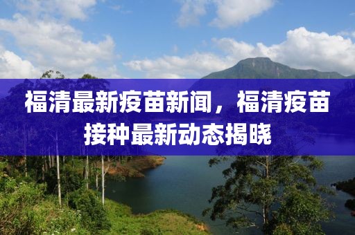 福清最新疫苗新聞，福清疫苗接種最新動態(tài)揭曉