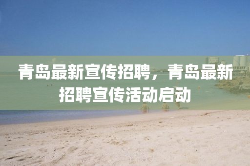 青島最新宣傳招聘，青島最新招聘宣傳活動(dòng)啟動(dòng)