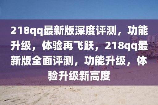 218qq最新版深度評測，功能升級，體驗(yàn)再飛躍，218qq最新版全面評測，功能升級，體驗(yàn)升級新高度