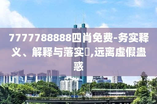 7777788888四肖免費-務(wù)實釋義、解釋與落實?,遠離虛假蠱惑