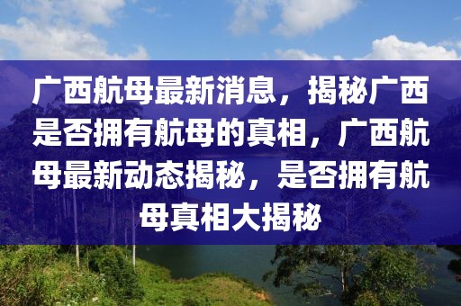 廣西航母最新消息，揭秘廣西是否擁有航母的真相，廣西航母最新動態(tài)揭秘，是否擁有航母真相大揭秘