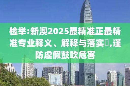 檢舉:新澳2025最精準(zhǔn)正最精準(zhǔn)專業(yè)釋義、解釋與落實(shí)?,謹(jǐn)防虛假鼓吹危害