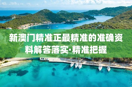 新澳門精準(zhǔn)正最精準(zhǔn)的準(zhǔn)確資料解答落實(shí)·精準(zhǔn)把握