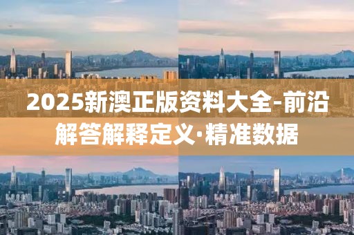 2025新澳正版資料大全-前沿解答解釋定義·精準(zhǔn)數(shù)據(jù)