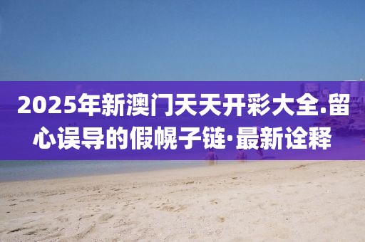 2025年新澳門天天開彩大全.留心誤導(dǎo)的假幌子鏈·最新詮釋
