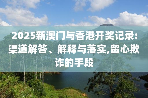 2025新澳門與香港開獎(jiǎng)記錄:渠道解答、解釋與落實(shí),留心欺詐的手段