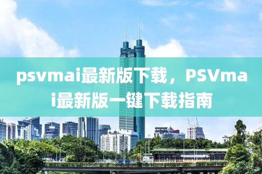 psvmai最新版下載，PSVmai最新版一鍵下載指南