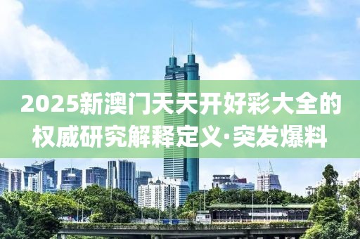 2025新澳門天天開好彩大全的權(quán)威研究解釋定義·突發(fā)爆料