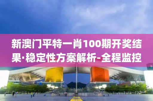 新澳門(mén)平特一肖100期開(kāi)獎(jiǎng)結(jié)果·穩(wěn)定性方案解析-全程監(jiān)控