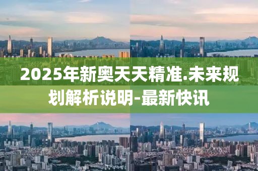 2025年新奧天天精準.未來規(guī)劃解析說明-最新快訊