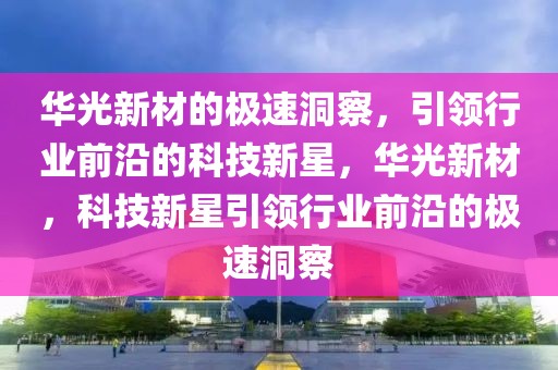 華光新材的極速洞察，引領(lǐng)行業(yè)前沿的科技新星，華光新材，科技新星引領(lǐng)行業(yè)前沿的極速洞察