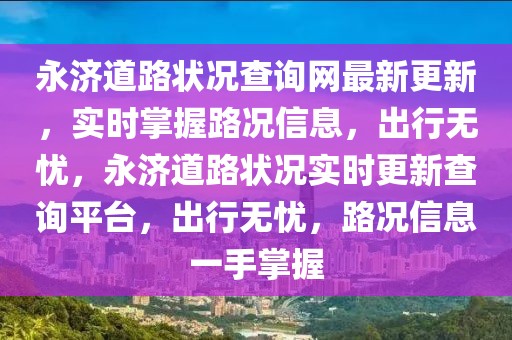 永濟(jì)道路狀況查詢網(wǎng)最新更新，實(shí)時掌握路況信息，出行無憂，永濟(jì)道路狀況實(shí)時更新查詢平臺，出行無憂，路況信息一手掌握