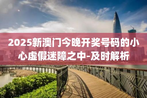 2025新澳門今晚開獎(jiǎng)號(hào)碼的小心虛假迷障之中-及時(shí)解析