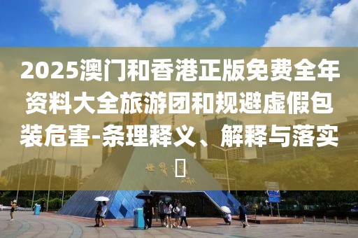 2025澳門和香港正版免費全年資料大全旅游團和規(guī)避虛假包裝危害-條理釋義、解釋與落實?