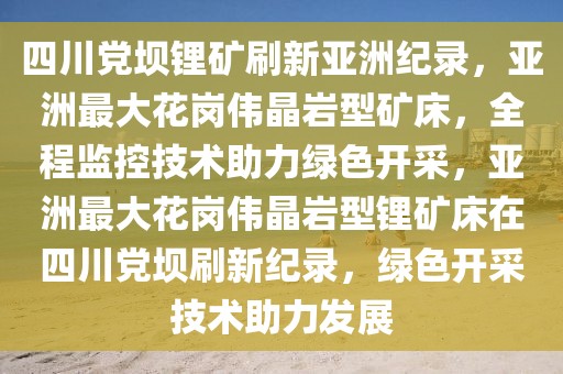 四川黨壩鋰礦刷新亞洲紀(jì)錄，亞洲最大花崗偉晶巖型礦床，全程監(jiān)控技術(shù)助力綠色開采，亞洲最大花崗偉晶巖型鋰礦床在四川黨壩刷新紀(jì)錄，綠色開采技術(shù)助力發(fā)展