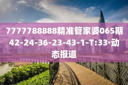 7777788888精準管家婆065期42-24-36-23-43-1-T:33·動態(tài)報道