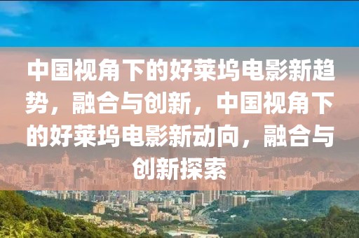 中國視角下的好萊塢電影新趨勢，融合與創(chuàng)新，中國視角下的好萊塢電影新動向，融合與創(chuàng)新探索