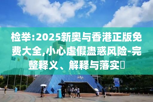 檢舉:2025新奧與香港正版免費(fèi)大全,小心虛假蠱惑風(fēng)險-完整釋義、解釋與落實(shí)?