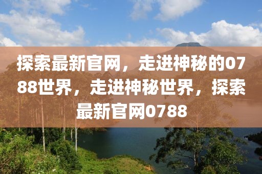 探索最新官網(wǎng)，走進神秘的0788世界，走進神秘世界，探索最新官網(wǎng)0788