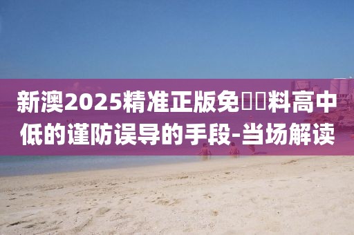 新澳2025精準(zhǔn)正版免費(fèi)資料高中低的謹(jǐn)防誤導(dǎo)的手段-當(dāng)場(chǎng)解讀