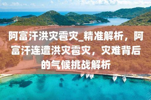 阿富汗洪災(zāi)雹災(zāi)_精準(zhǔn)解析，阿富汗連遭洪災(zāi)雹災(zāi)，災(zāi)難背后的氣候挑戰(zhàn)解析