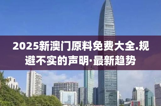 2025新澳門原料免費大全.規(guī)避不實的聲明·最新趨勢