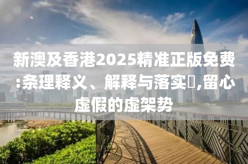新澳及香港2025精準(zhǔn)正版免費(fèi):條理釋義、解釋與落實(shí)?,留心虛假的虛架勢(shì)