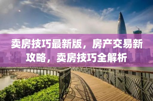 賣(mài)房技巧最新版，房產(chǎn)交易新攻略，賣(mài)房技巧全解析