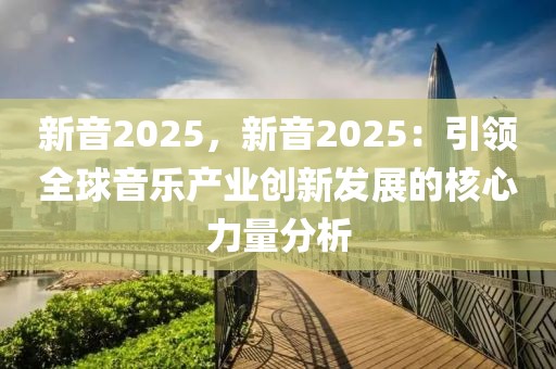 新音2025，新音2025：引領(lǐng)全球音樂產(chǎn)業(yè)創(chuàng)新發(fā)展的核心力量分析