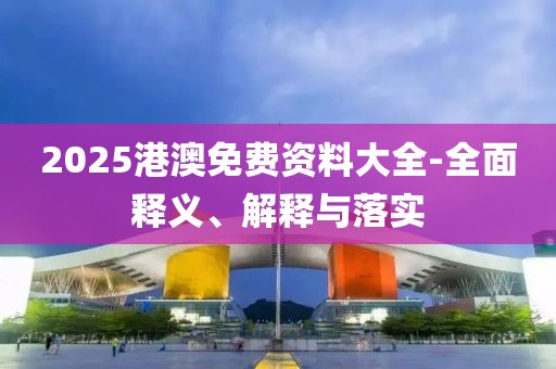 2025港澳免費(fèi)資料大全-全面釋義、解釋與落實(shí)