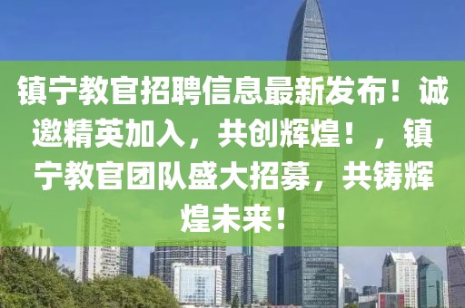 鎮(zhèn)寧教官招聘信息最新發(fā)布！誠邀精英加入，共創(chuàng)輝煌！，鎮(zhèn)寧教官團隊盛大招募，共鑄輝煌未來！