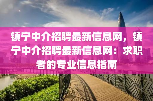 鎮(zhèn)寧中介招聘最新信息網(wǎng)，鎮(zhèn)寧中介招聘最新信息網(wǎng)：求職者的專業(yè)信息指南