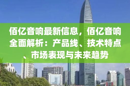 佰億音響最新信息，佰億音響全面解析：產(chǎn)品線、技術(shù)特點(diǎn)、市場表現(xiàn)與未來趨勢