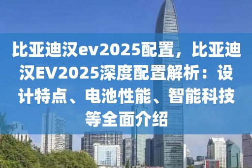 比亞迪漢ev2025配置，比亞迪漢EV2025深度配置解析：設(shè)計特點(diǎn)、電池性能、智能科技等全面介紹