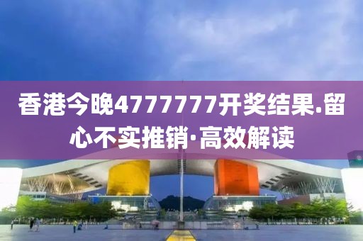 香港今晚4777777開獎結果.留心不實推銷·高效解讀