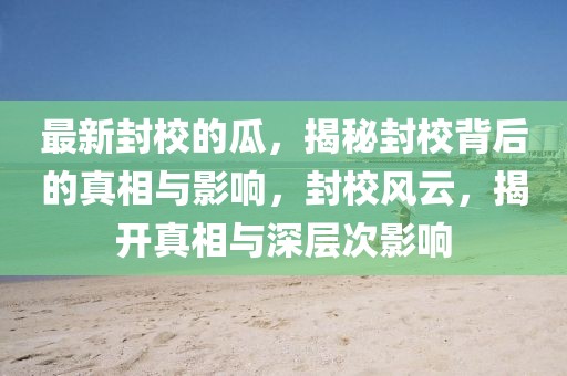 最新封校的瓜，揭秘封校背后的真相與影響，封校風(fēng)云，揭開真相與深層次影響