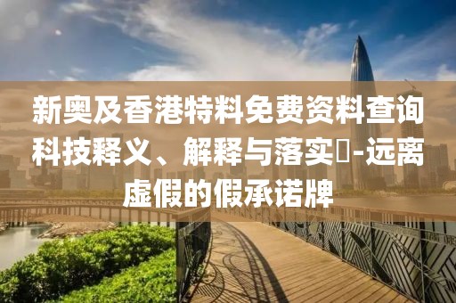 新奧及香港特料免費資料查詢科技釋義、解釋與落實?-遠離虛假的假承諾牌