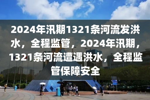 2024年汛期1321條河流發(fā)洪水，全程監(jiān)管，2024年汛期，1321條河流遭遇洪水，全程監(jiān)管保障安全