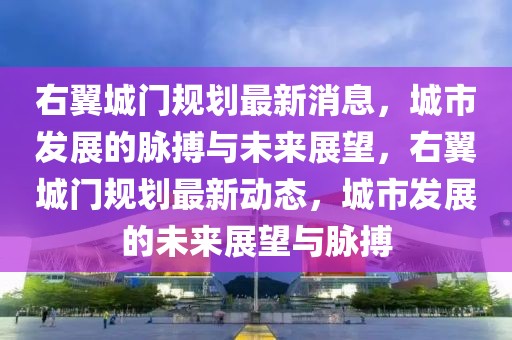 右翼城門規(guī)劃最新消息，城市發(fā)展的脈搏與未來(lái)展望，右翼城門規(guī)劃最新動(dòng)態(tài)，城市發(fā)展的未來(lái)展望與脈搏