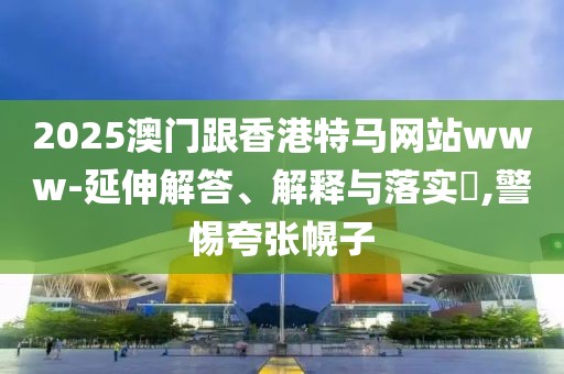 2025澳門(mén)跟香港特馬網(wǎng)站www-延伸解答、解釋與落實(shí)?,警惕夸張幌子
