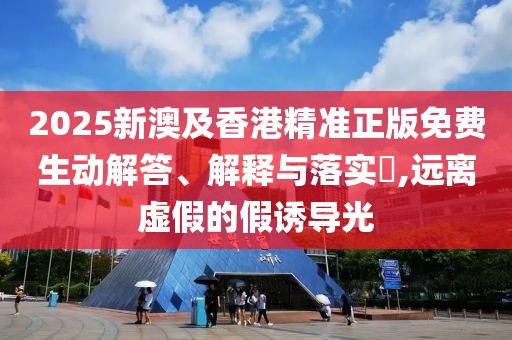 2025新澳及香港精準(zhǔn)正版免費(fèi)生動(dòng)解答、解釋與落實(shí)?,遠(yuǎn)離虛假的假誘導(dǎo)光
